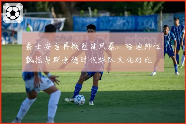 爵士安吉再掀重建风暴,哈迪帅位飘摇与斯奈德时代球队文化对比