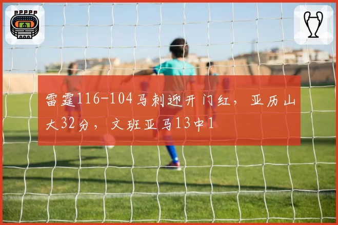 雷霆116-104马刺迎开门红,亚历山大32分,文班亚马13中1