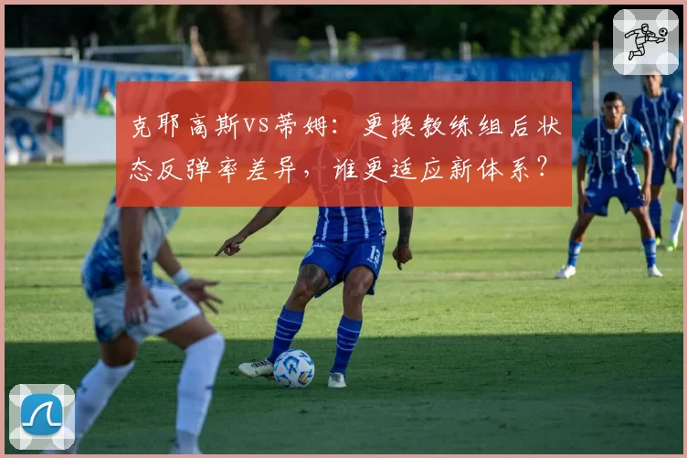 克耶高斯vs蒂姆：更换教练组后状态反弹率差异，谁更适应新体系？