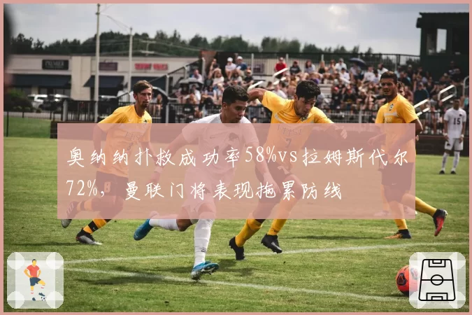 奥纳纳扑救成功率58%vs拉姆斯代尔72%，曼联门将表现拖累防线