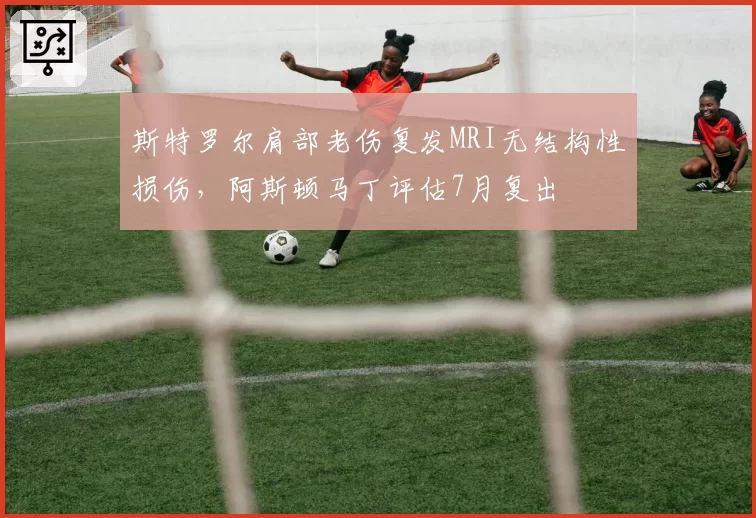 斯特罗尔肩部老伤复发MRI无结构性损伤，阿斯顿马丁评估7月复出