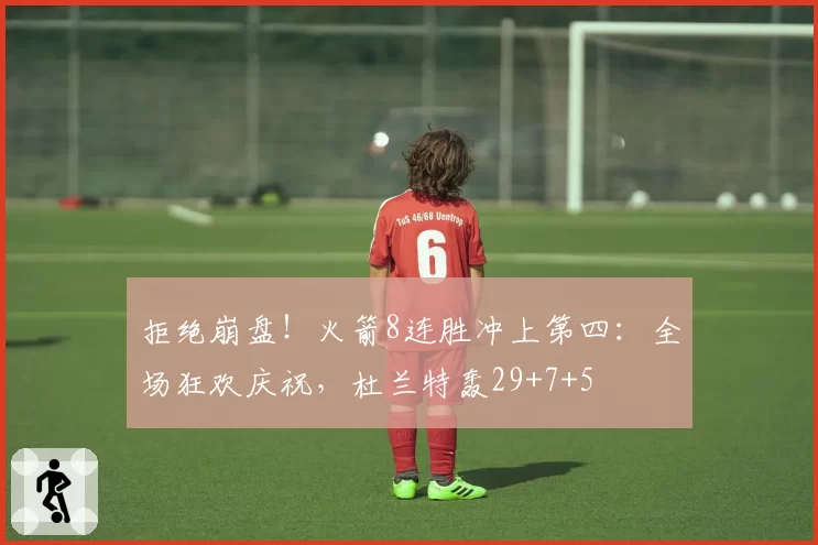 拒绝崩盘！火箭8连胜冲上第四：全场狂欢庆祝，杜兰特轰29+7+5