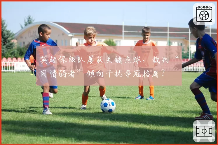 英超保级队屡获关键点球，裁判“同情弱者”倾向干扰争冠格局？