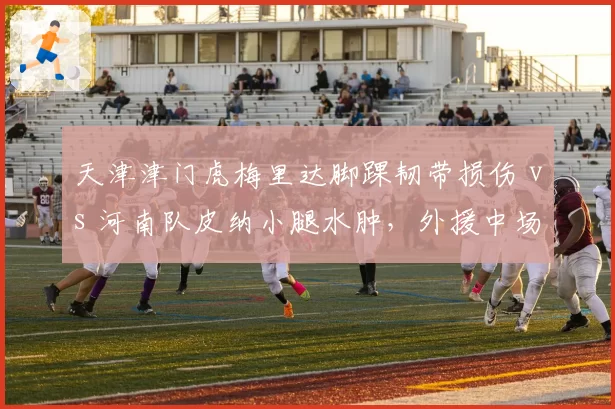 天津津门虎梅里达脚踝韧带损伤 vs 河南队皮纳小腿水肿，外援中场复出时间线对比