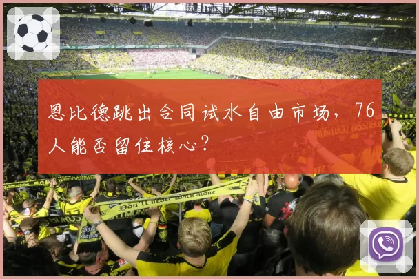恩比德跳出合同试水自由市场,76人能否留住核心?