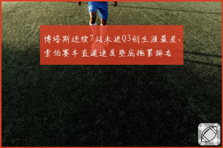 博塔斯连续7站未进Q3创生涯最差,索伯赛车直道速度垫底拖累排名
