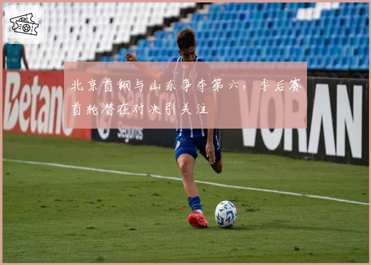 北京首钢与山东争夺第六，季后赛首轮潜在对决引关注