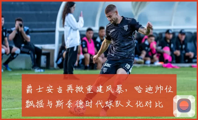 爵士安吉再掀重建风暴,哈迪帅位飘摇与斯奈德时代球队文化对比