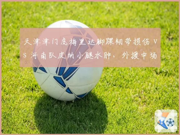 天津津门虎梅里达脚踝韧带损伤 vs 河南队皮纳小腿水肿，外援中场复出时间线对比