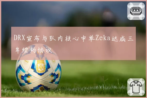 DRX宣布与队内核心中单Zeka达成三年续约协议