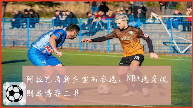 阿拉巴马新生宣布参选，NBA选秀规则成博弈工具