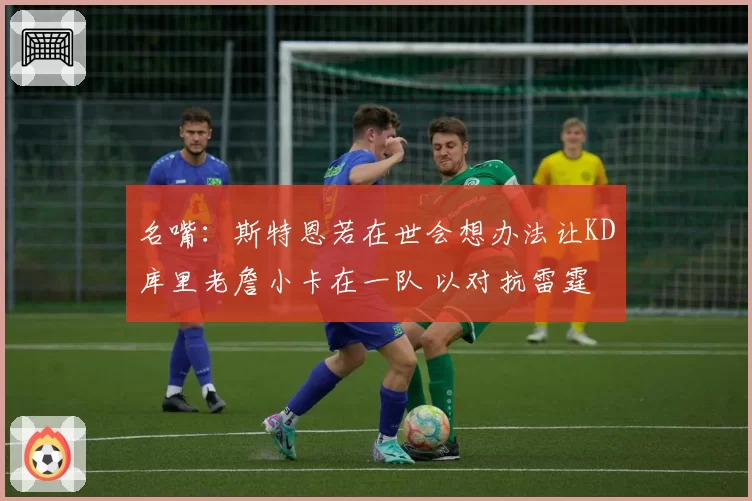 名嘴：斯特恩若在世会想办法让KD库里老詹小卡在一队 以对抗雷霆