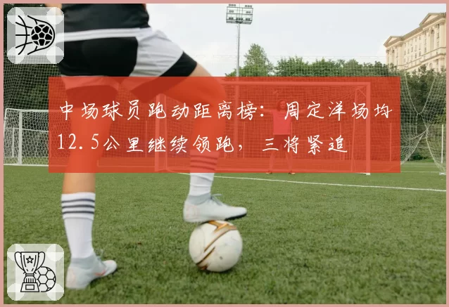 中场球员跑动距离榜：周定洋场均12.5公里继续领跑，三将紧追