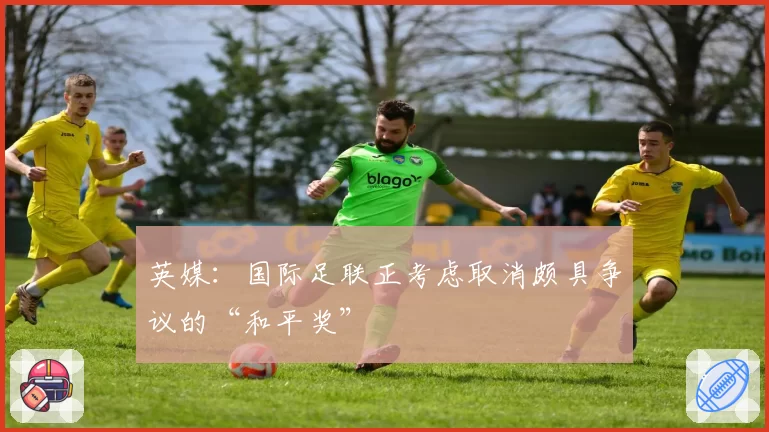 英媒：国际足联正考虑取消颇具争议的“和平奖”