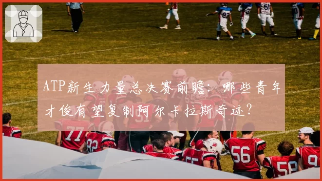 ATP新生力量总决赛前瞻：哪些青年才俊有望复制阿尔卡拉斯奇迹？