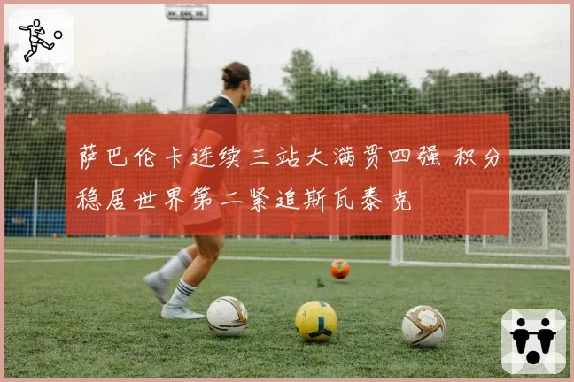 萨巴伦卡连续三站大满贯四强 积分稳居世界第二紧追斯瓦泰克