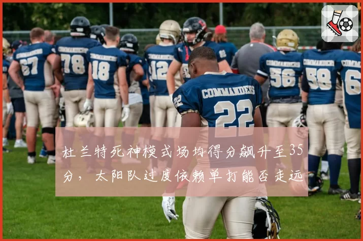 杜兰特死神模式场均得分飙升至35分，太阳队过度依赖单打能否走远？