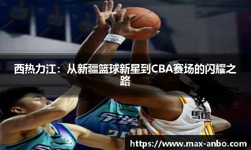 西热力江：从新疆篮球新星到CBA赛场的闪耀之路
