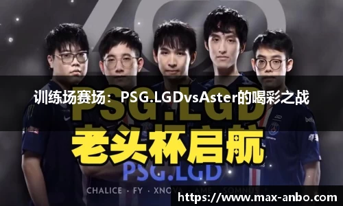 训练场赛场：PSG.LGDvsAster的喝彩之战