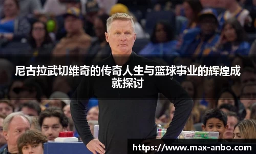尼古拉武切维奇的传奇人生与篮球事业的辉煌成就探讨