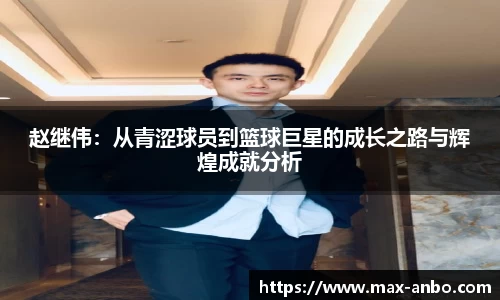 赵继伟：从青涩球员到篮球巨星的成长之路与辉煌成就分析