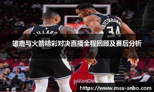 雄鹿与火箭精彩对决直播全程回顾及赛后分析